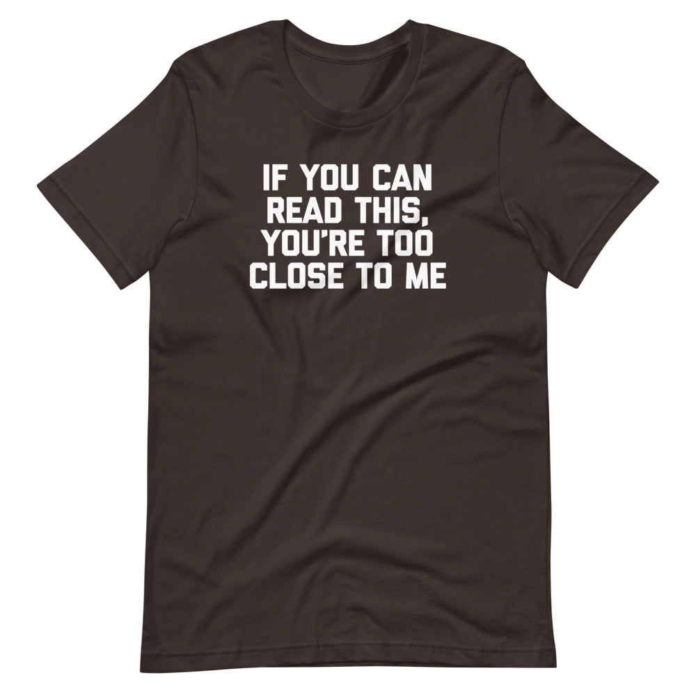 If You Can Read This, You're Too Close To Me T-Shirt (Unisex)