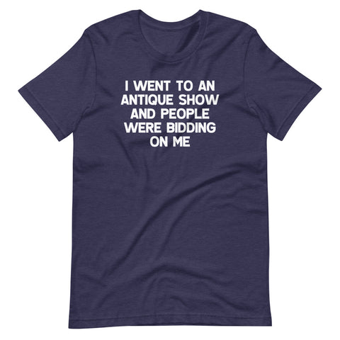 I Went To An Antique Show & People Were Bidding On Me T-Shirt (Unisex)