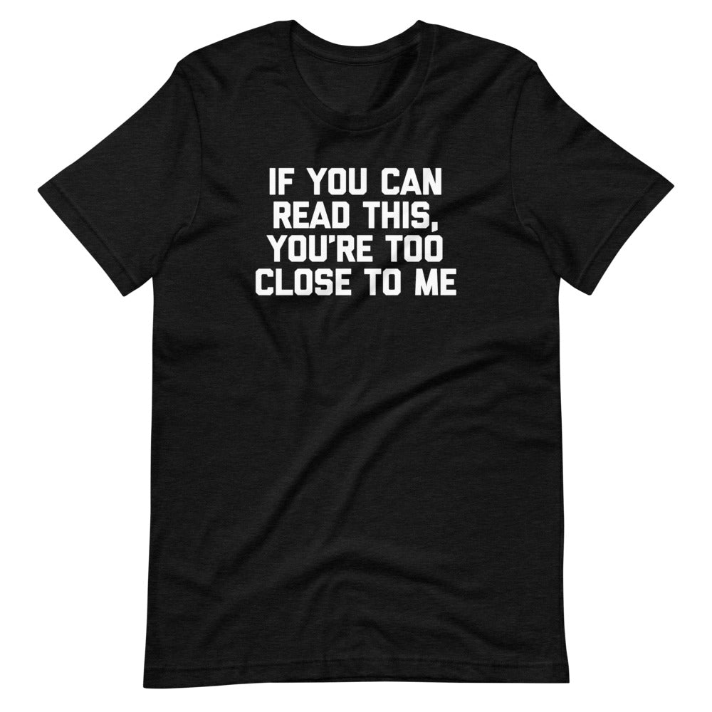 If You Can Read This, You're Too Close To Me T-Shirt (Unisex)