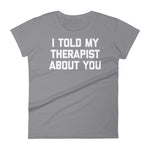 I Told My Therapist About You T-Shirt (Womens)