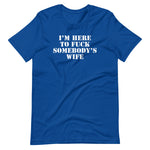 I'm Here To Fuck Somebody's Wife T-Shirt (Unisex)