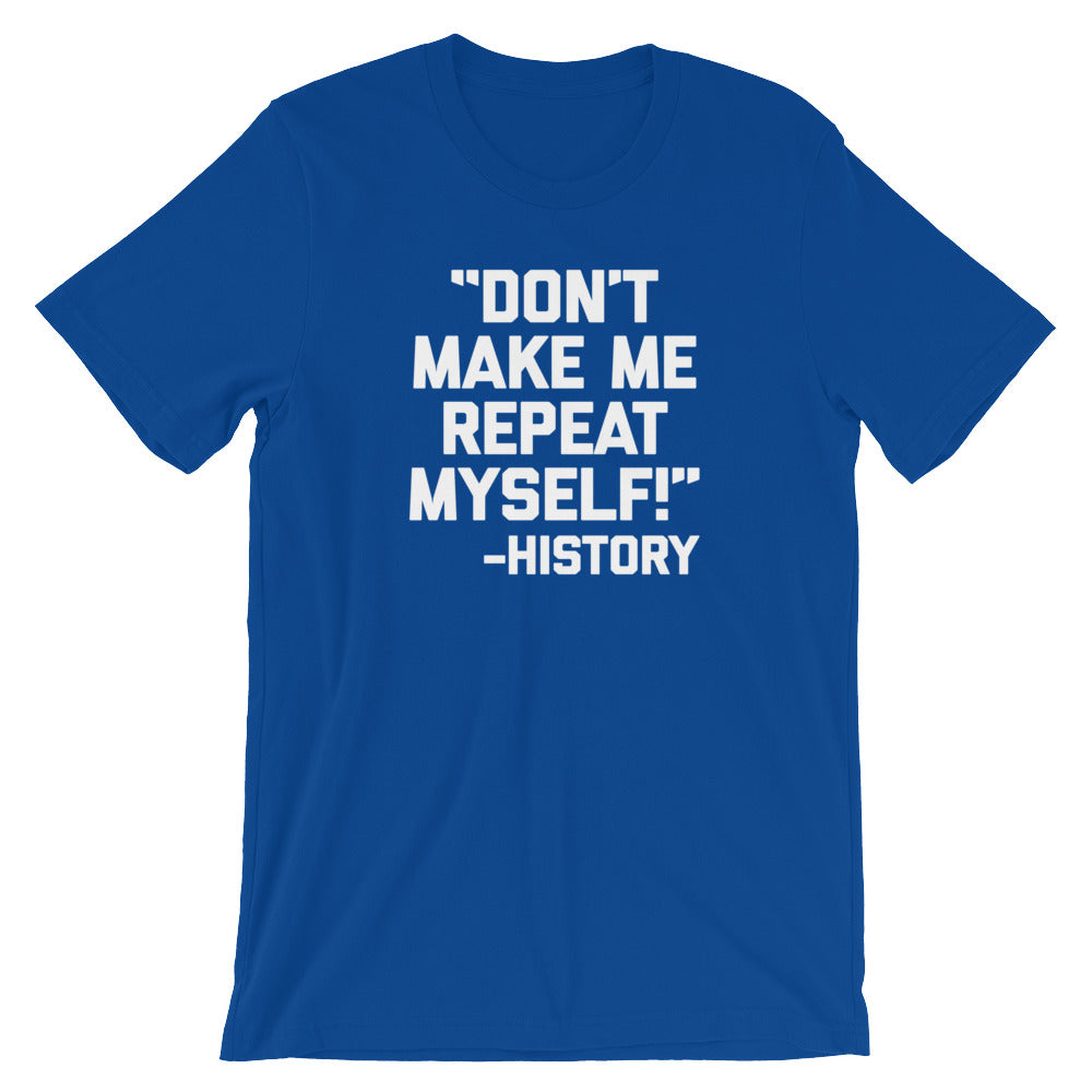 Don't Make Me Repeat Myself -History Quote T-Shirt (Unisex)
