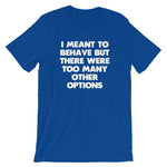 I Meant To Behave But There Were Too Many Other Options T-Shirt (Unisex)