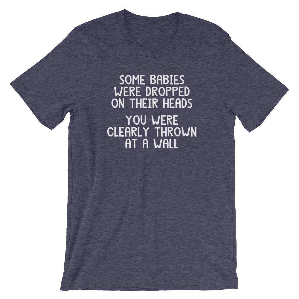 Some Babies Were Dropped On Their Heads (You Were Clearly Thrown At A Wall) T-Shirt (Unisex)
