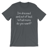 I'm Dressed & Out Of Bed (What More Do You Want?) T-Shirt (Unisex)