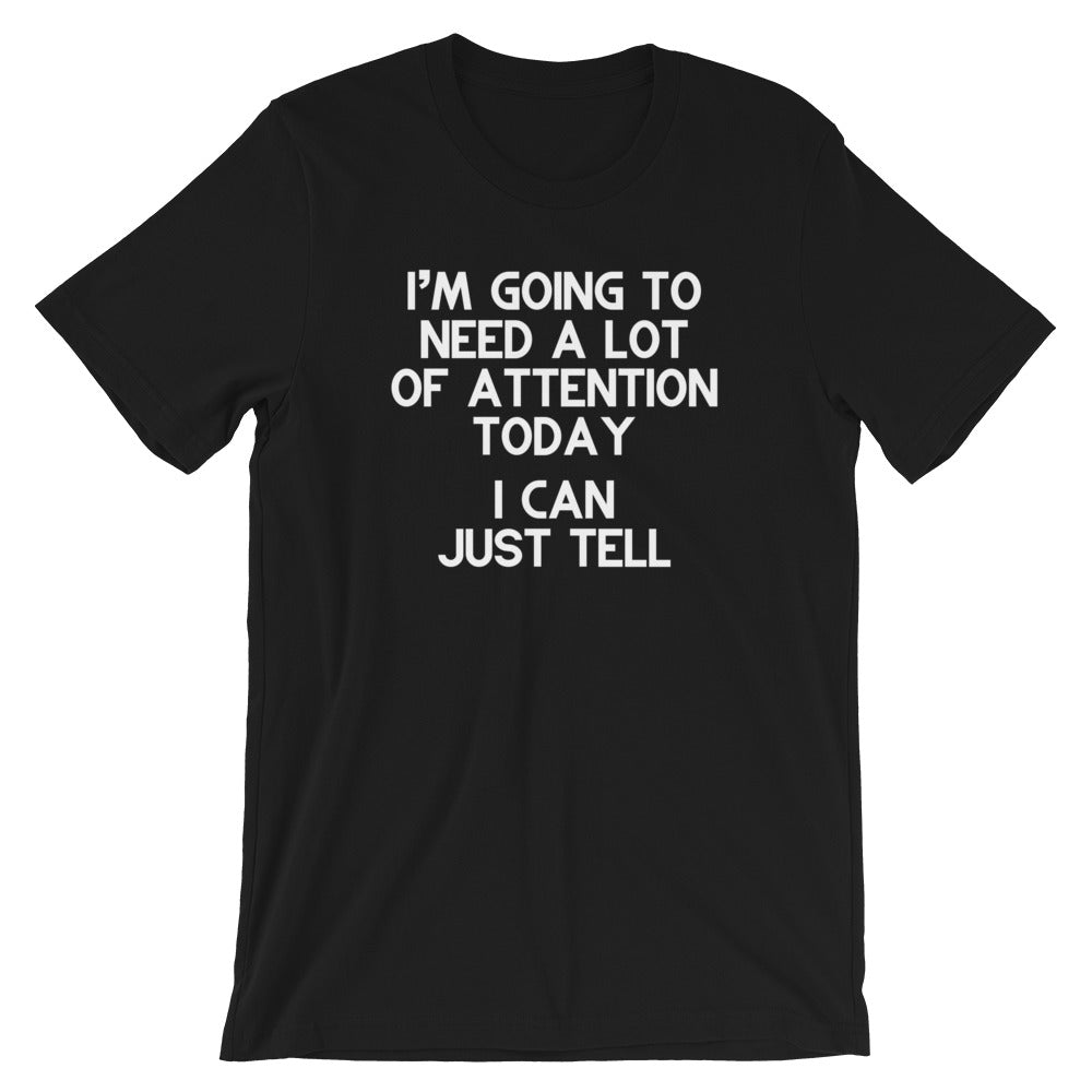I'm Going To Need A Lot Of Attention Today (I Can Just Tell) T-Shirt (Unisex)