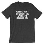 Please Don't Interrupt Me While I'm Ignoring You T-Shirt (Unisex)
