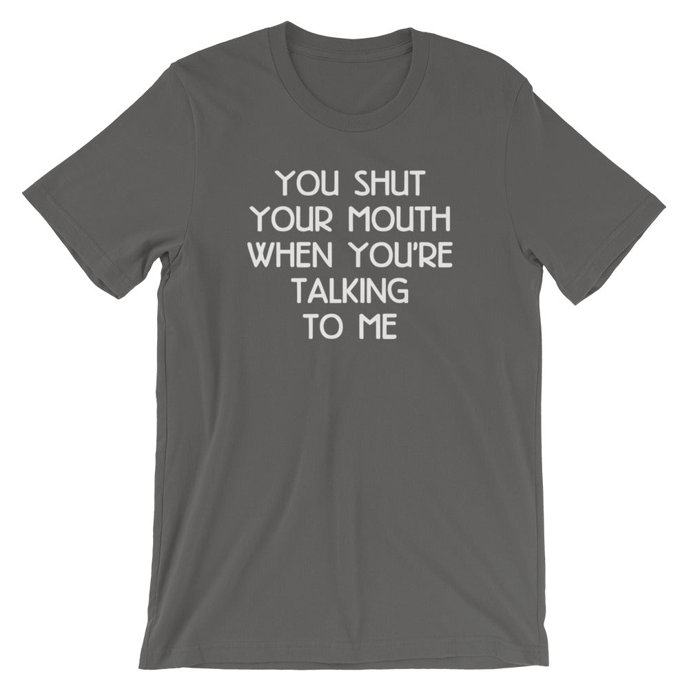 You Shut Your Mouth When You're Talking To Me T-Shirt (Unisex)