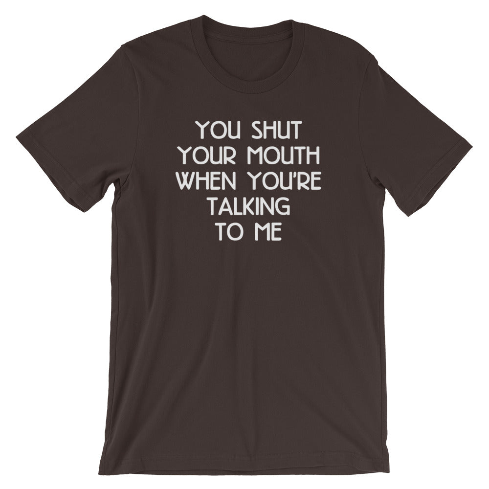 You Shut Your Mouth When You're Talking To Me T-Shirt (Unisex)