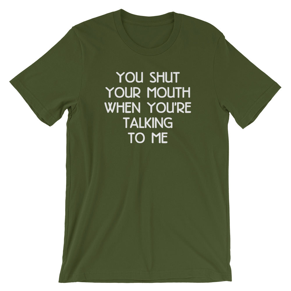 You Shut Your Mouth When You're Talking To Me T-Shirt (Unisex)