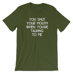 You Shut Your Mouth When You're Talking To Me T-Shirt (Unisex)