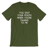 You Shut Your Mouth When You're Talking To Me T-Shirt (Unisex)