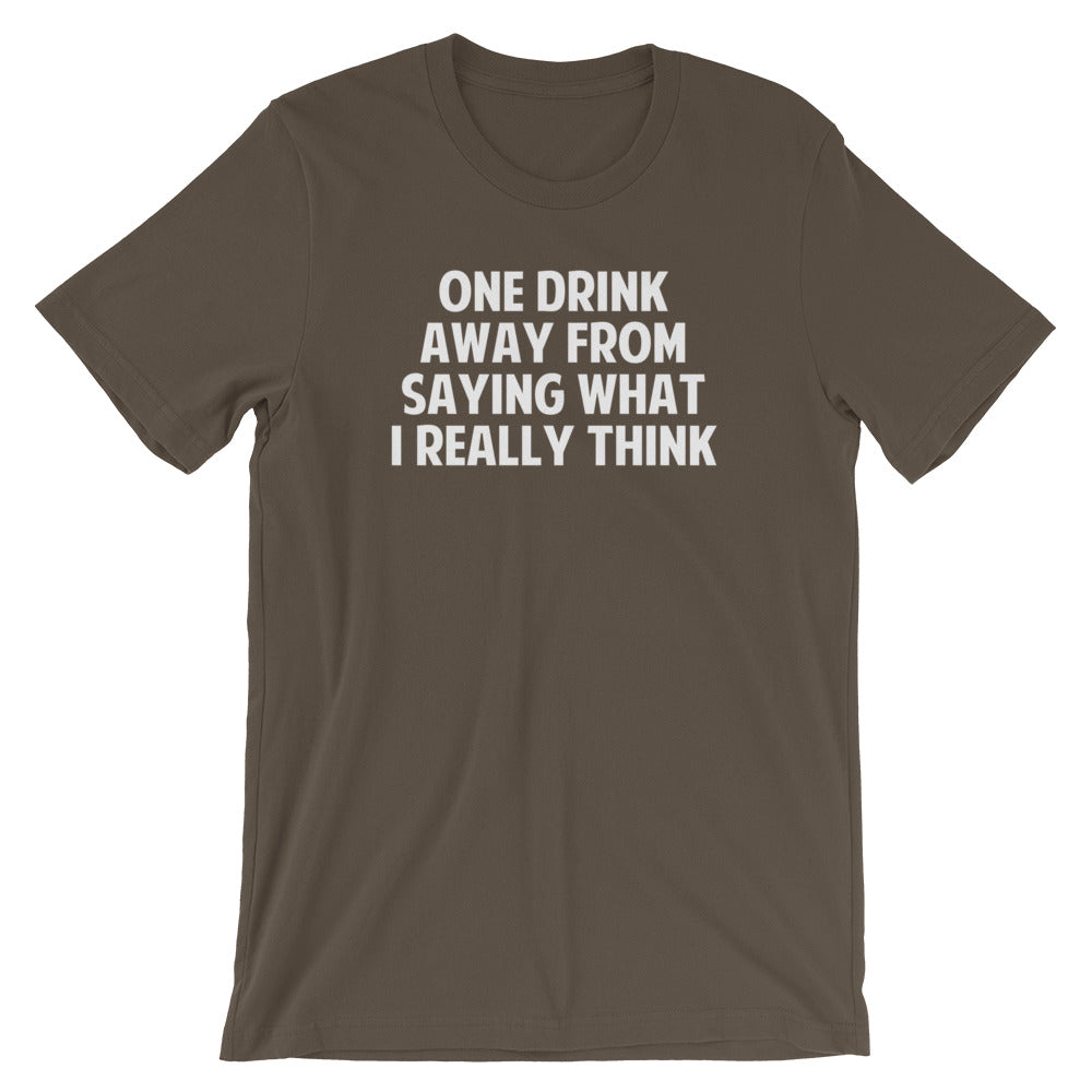 One Drink Away From Saying What I Really Think T-Shirt (Unisex)