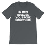 I'm Here Because You Broke Something T-Shirt (Unisex)
