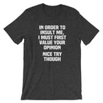 In Order To Insult Me, I Must First Value Your Opinion (Nice Try Though) T-Shirt (Unisex)
