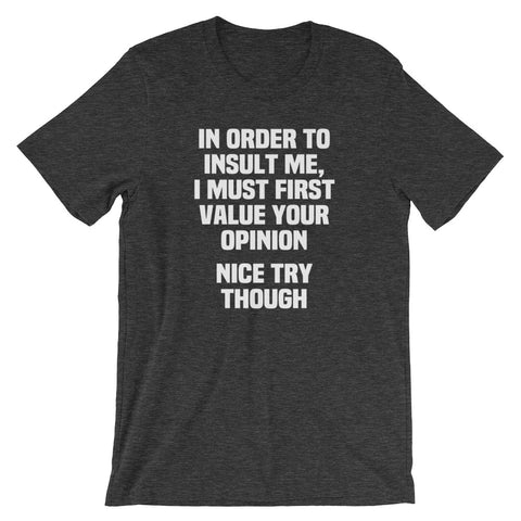 In Order To Insult Me, I Must First Value Your Opinion (Nice Try Though) T-Shirt (Unisex)