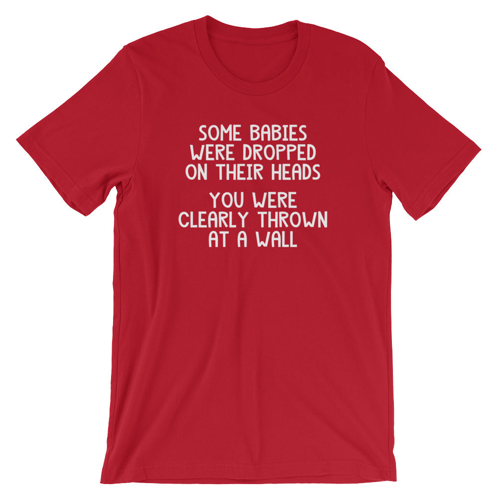 Some Babies Were Dropped On Their Heads (You Were Clearly Thrown At A Wall) T-Shirt (Unisex)