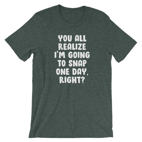 You All Realize I'm Going To Snap One Day, Right? T-Shirt (Unisex)