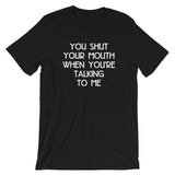 You Shut Your Mouth When You're Talking To Me T-Shirt (Unisex)