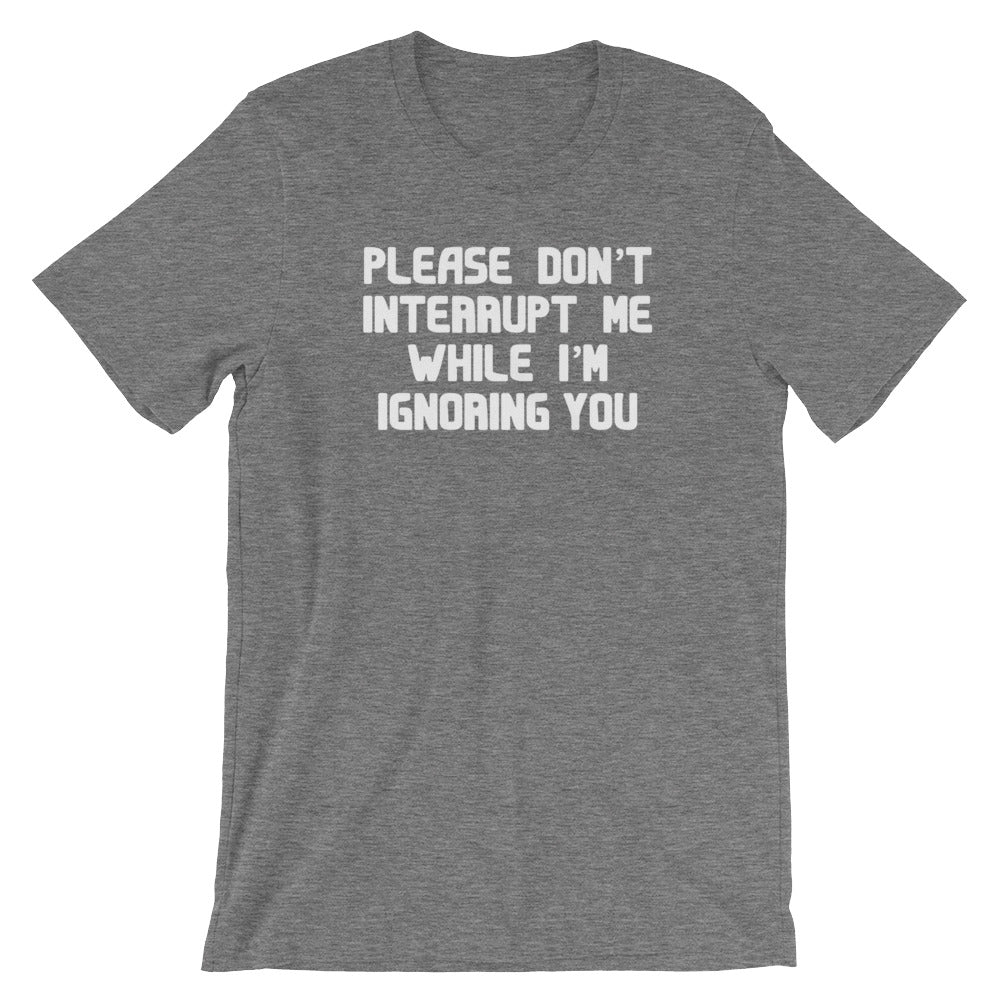 Please Don't Interrupt Me While I'm Ignoring You T-Shirt (Unisex)