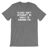 Please Don't Interrupt Me While I'm Ignoring You T-Shirt (Unisex)
