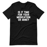 Is It Time For Your Medication Or Mine? T-Shirt (Unisex)