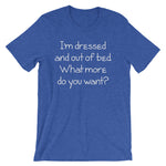 I'm Dressed & Out Of Bed (What More Do You Want?) T-Shirt (Unisex)
