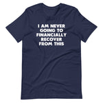 I Am Never Going To Financially Recover From This T-Shirt (Unisex)