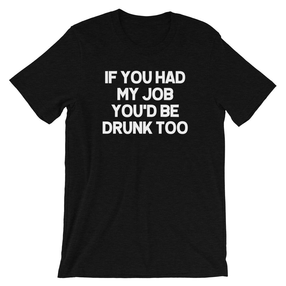 If You Had My Job You'd Be Drunk Too T-Shirt (Unisex)