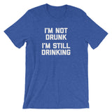 I'm Not Drunk, I'm Still Drinking T-Shirt (Unisex)