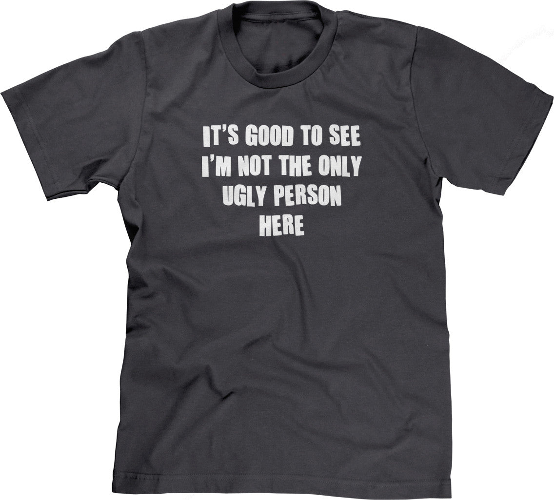 It's Good To See I'm Not The Only Ugly Person Here T-Shirt (Unisex)