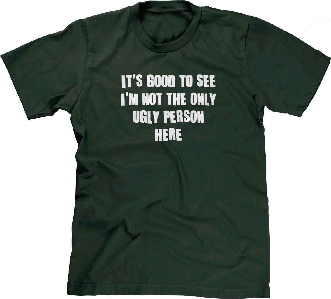 It's Good To See I'm Not The Only Ugly Person Here T-Shirt (Unisex)