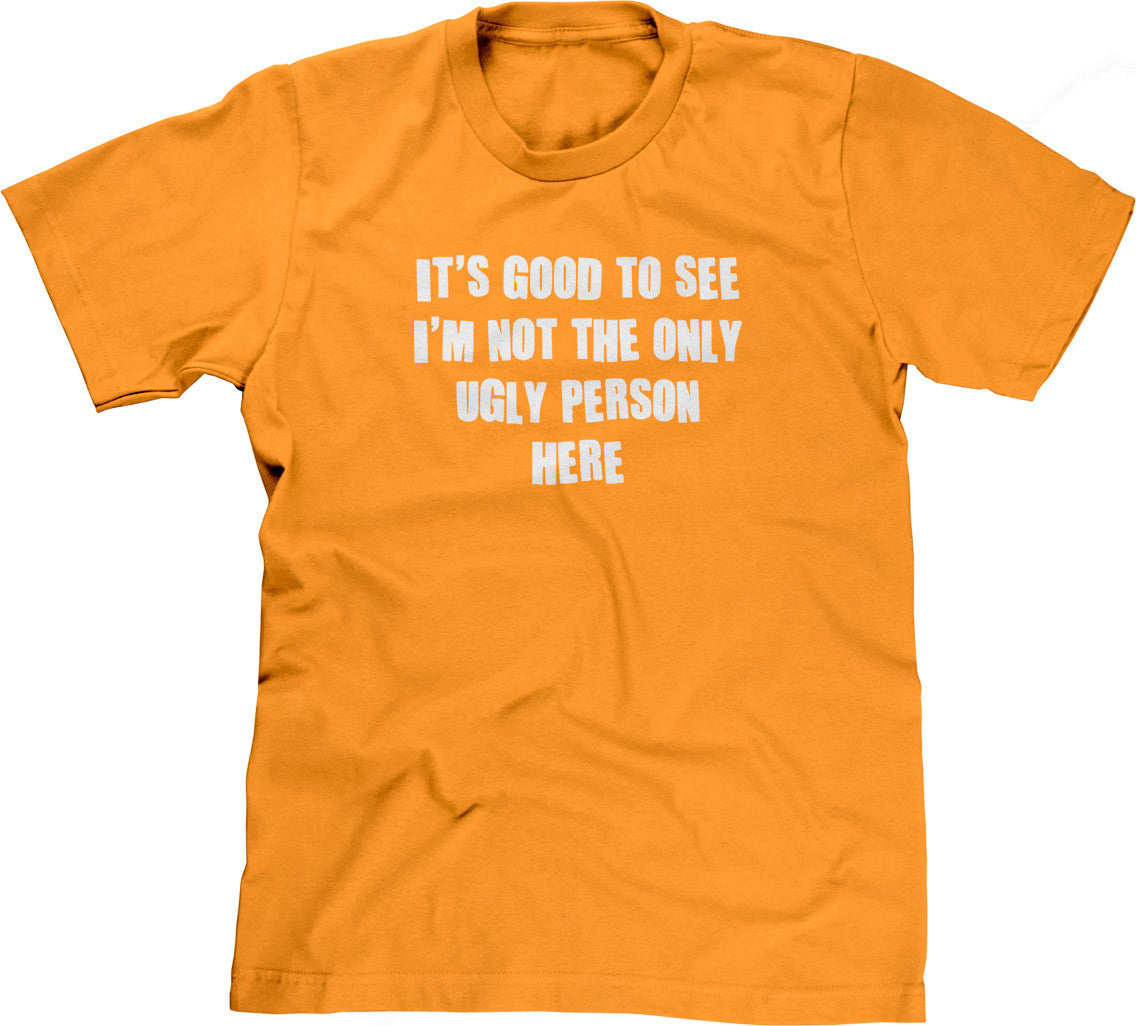 It's Good To See I'm Not The Only Ugly Person Here T-Shirt (Unisex)
