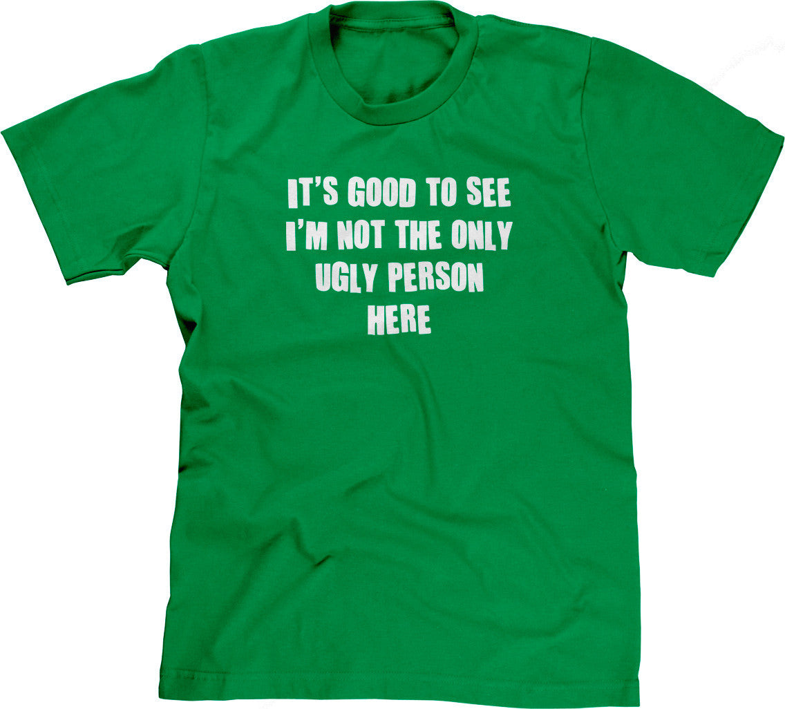 It's Good To See I'm Not The Only Ugly Person Here T-Shirt (Unisex)