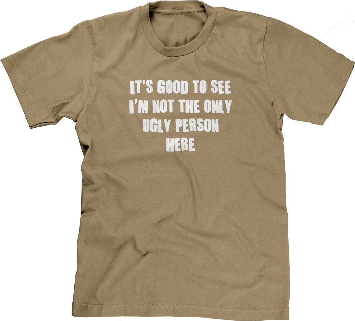 It's Good To See I'm Not The Only Ugly Person Here T-Shirt (Unisex)