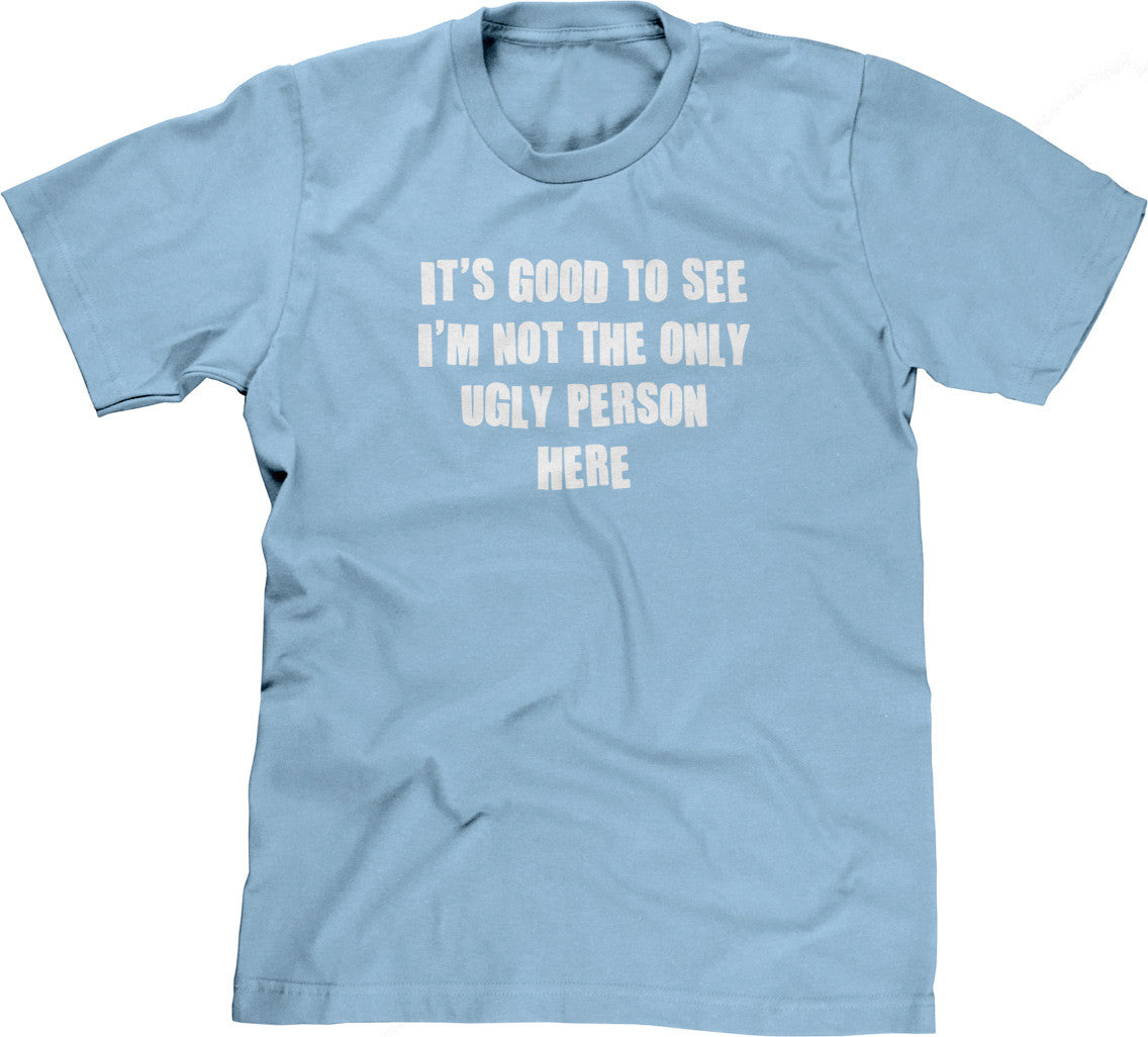 It's Good To See I'm Not The Only Ugly Person Here T-Shirt (Unisex)