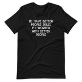 I'd Have Better People Skills If I Worked With Better People T-Shirt (Unisex)
