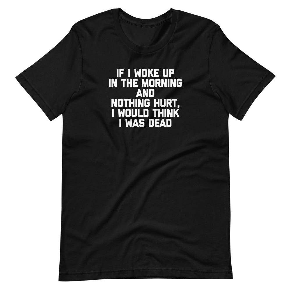 If I Woke Up In The Morning & Nothing Hurt, I Would Think I Was Dead T-Shirt (Unisex)