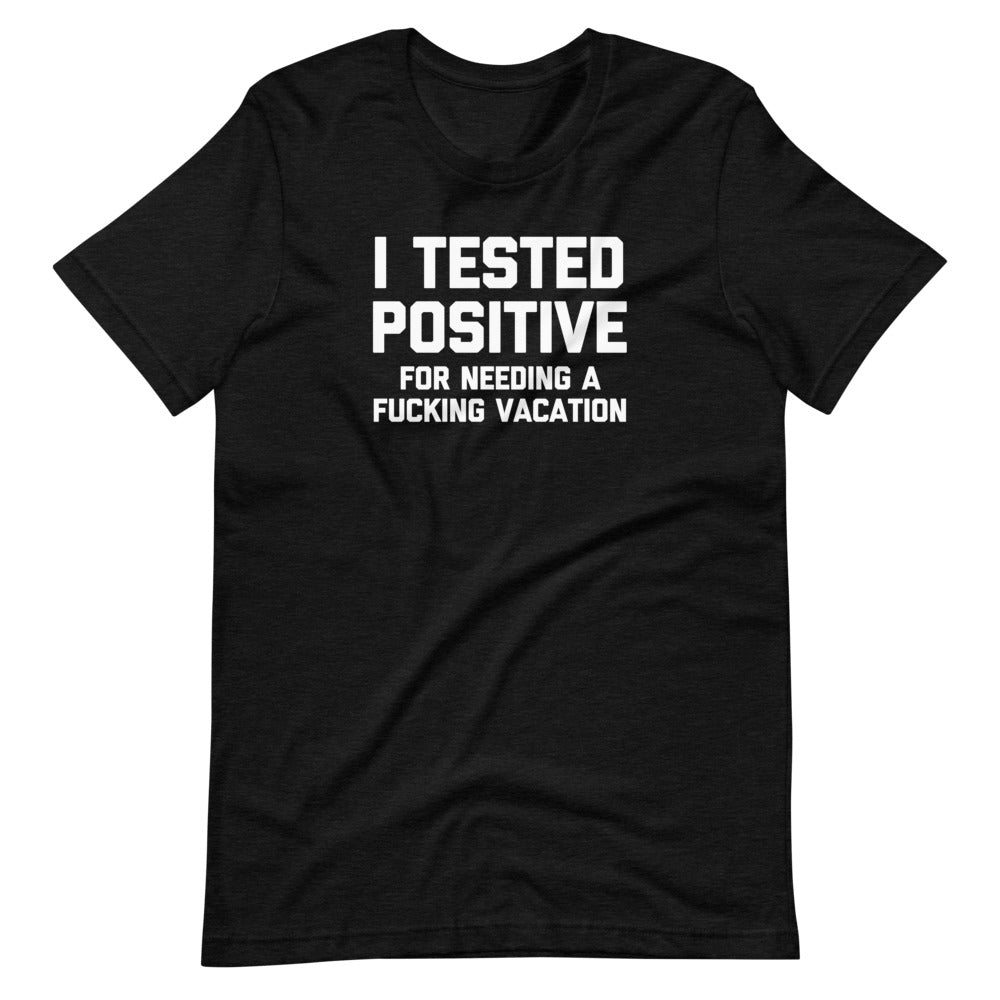 I Tested Positive (For Needing A Fucking Vacation) T-Shirt (Unisex)