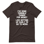 I've Done Terrible Things For Money (Like Getting Up Early To Go To Work) T-Shirt (Unisex)