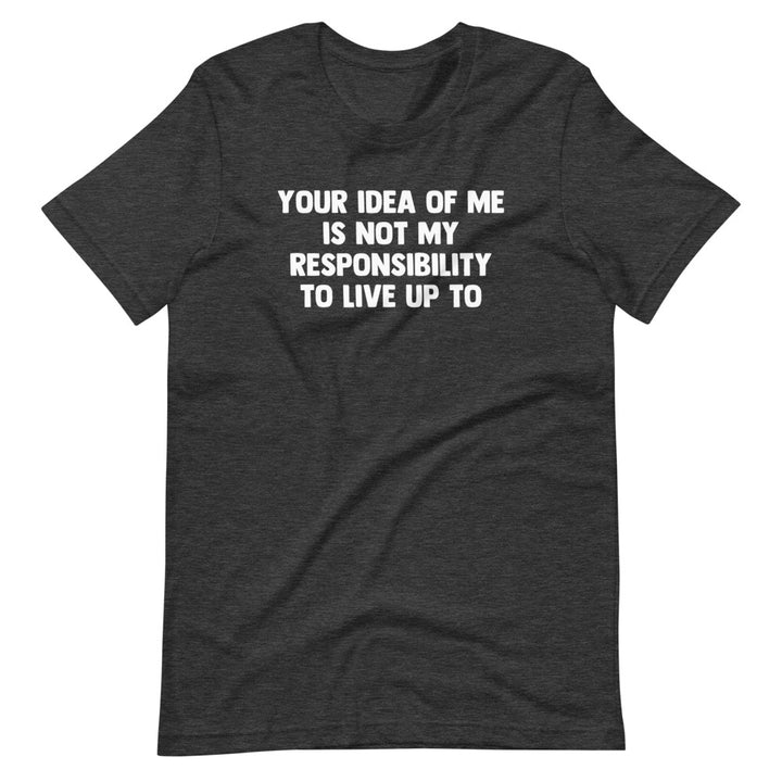 Your Idea Of Me Is Not My Responsibility To Live Up To T-Shirt (Unisex ...