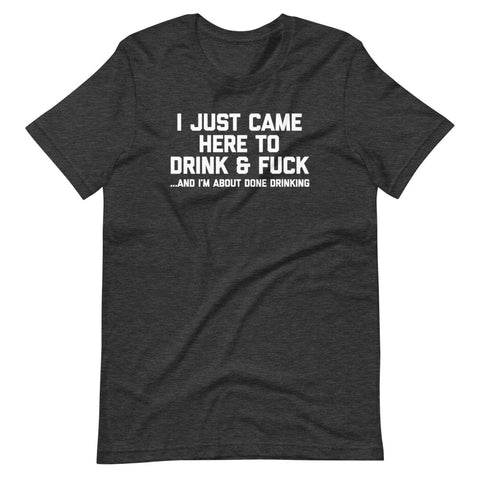 I Just Came Here To Drink & Fuck (And I'm About Done Drinking) T-Shirt (Unisex)