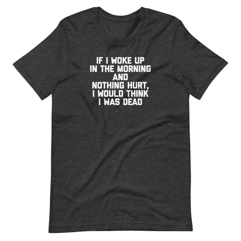 If I Woke Up In The Morning & Nothing Hurt, I Would Think I Was Dead T-Shirt (Unisex)