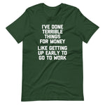 I've Done Terrible Things For Money (Like Getting Up Early To Go To Work) T-Shirt (Unisex)