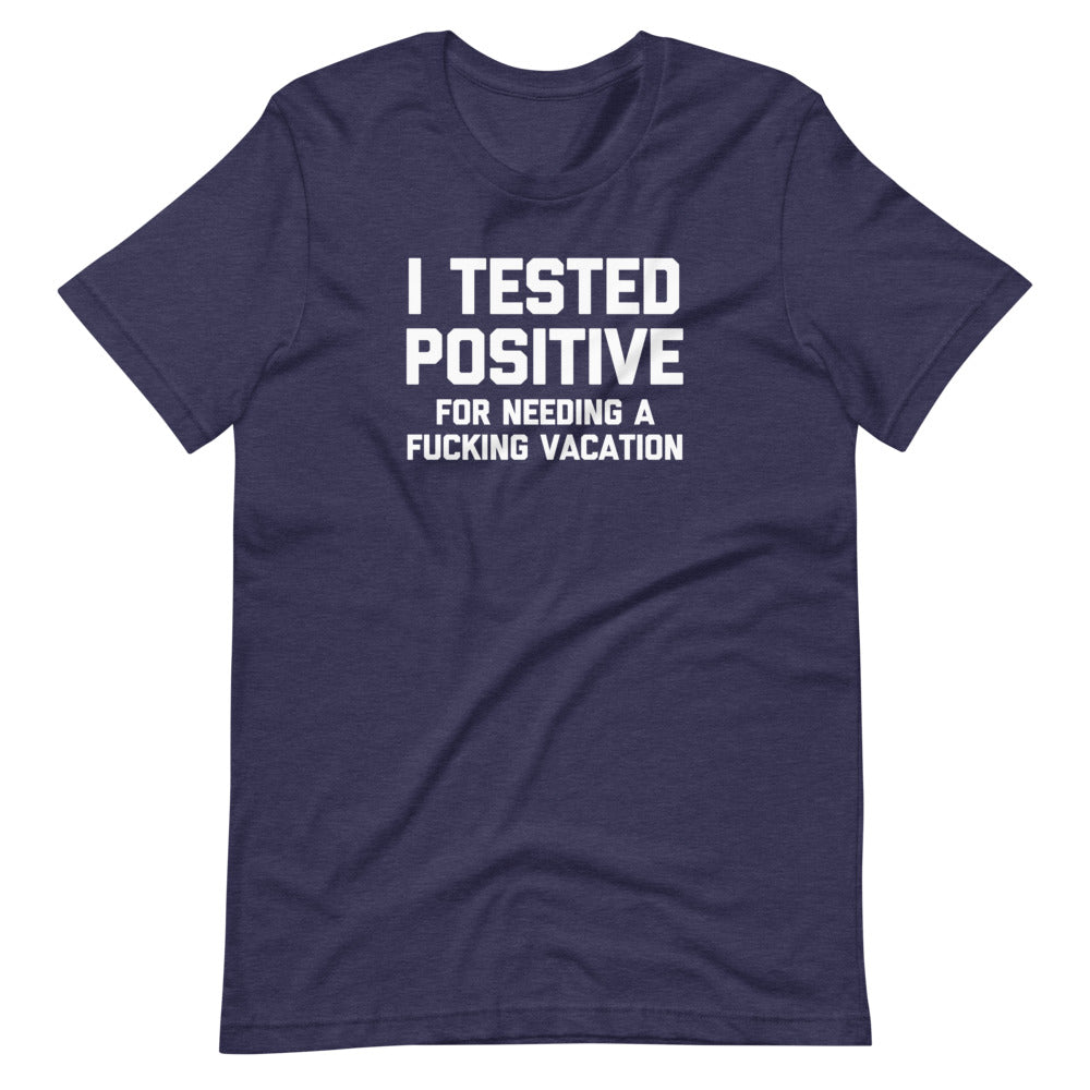 I Tested Positive (For Needing A Fucking Vacation) T-Shirt (Unisex)
