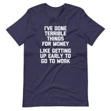 I've Done Terrible Things For Money (Like Getting Up Early To Go To Work) T-Shirt (Unisex)