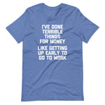 I've Done Terrible Things For Money (Like Getting Up Early To Go To Work) T-Shirt (Unisex)