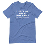 I Just Came Here To Drink & Fuck (And I'm About Done Drinking) T-Shirt (Unisex)