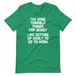 I've Done Terrible Things For Money (Like Getting Up Early To Go To Work) T-Shirt (Unisex)