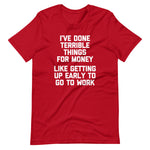 I've Done Terrible Things For Money (Like Getting Up Early To Go To Work) T-Shirt (Unisex)